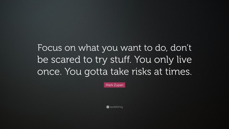 Mark Zupan Quote: “Focus on what you want to do, don’t be scared to try stuff. You only live once. You gotta take risks at times.”