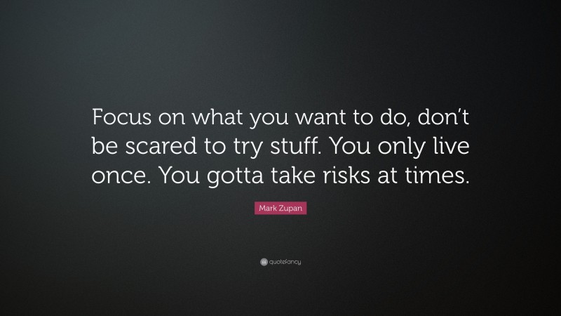 Mark Zupan Quote: “Focus on what you want to do, don’t be scared to try stuff. You only live once. You gotta take risks at times.”