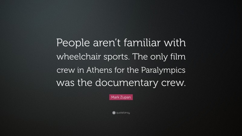 Mark Zupan Quote: “People aren’t familiar with wheelchair sports. The only film crew in Athens for the Paralympics was the documentary crew.”