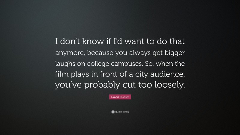 David Zucker Quote: “I don’t know if I’d want to do that anymore, because you always get bigger laughs on college campuses. So, when the film plays in front of a city audience, you’ve probably cut too loosely.”