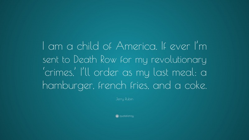 Jerry Rubin Quote: “I am a child of America. If ever I’m sent to Death Row for my revolutionary ‘crimes,’ I’ll order as my last meal: a hamburger, french fries, and a coke.”