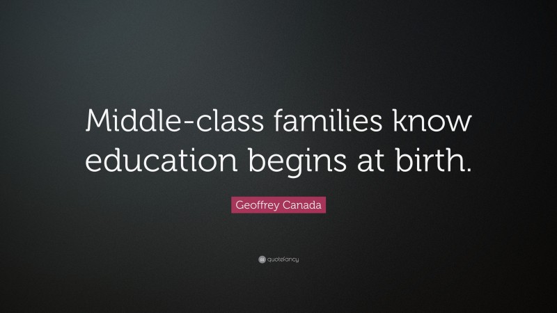 Geoffrey Canada Quote: “Middle-class families know education begins at birth.”