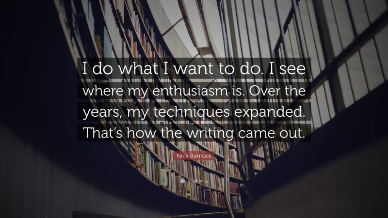 Nick Bantock Quote: “I do what I want to do. I see where my enthusiasm is. Over the years, my techniques expanded. That’s how the writing came out.”
