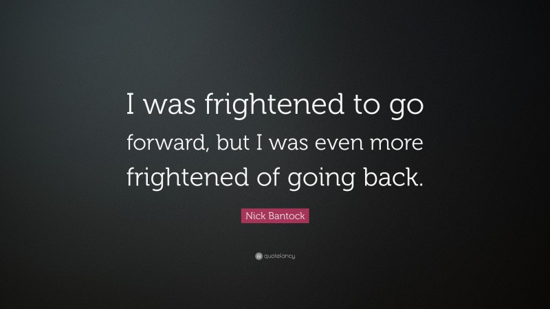 Nick Bantock Quote: “I was frightened to go forward, but I was even more frightened of going back.”