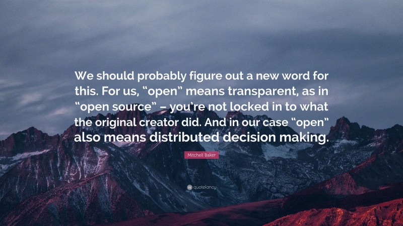 Mitchell Baker Quote: “We should probably figure out a new word for this. For us, “open” means transparent, as in “open source” – you’re not locked in to what the original creator did. And in our case “open” also means distributed decision making.”