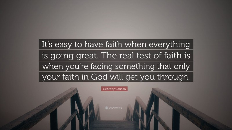 Geoffrey Canada Quote: “It’s easy to have faith when everything is going great. The real test of faith is when you’re facing something that only your faith in God will get you through.”