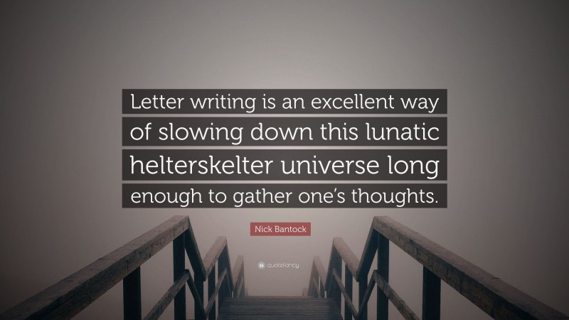 Nick Bantock Quote: “Letter writing is an excellent way of slowing down this lunatic helterskelter universe long enough to gather one’s thoughts.”