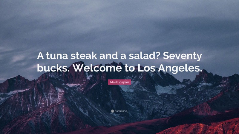 Mark Zupan Quote: “A tuna steak and a salad? Seventy bucks. Welcome to Los Angeles.”