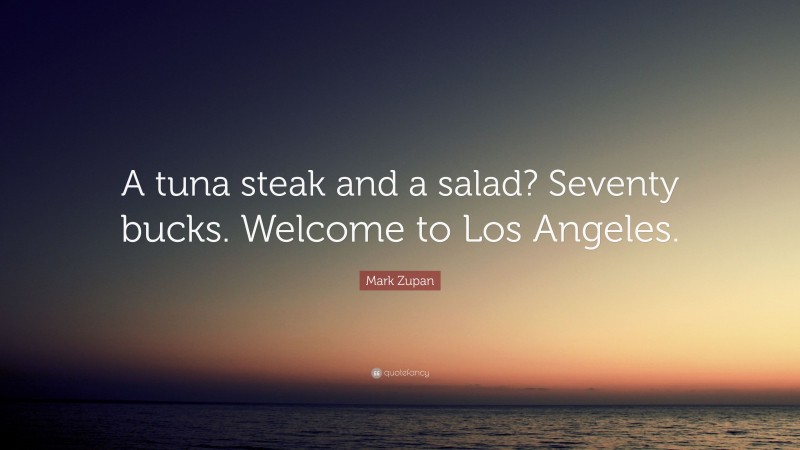 Mark Zupan Quote: “A tuna steak and a salad? Seventy bucks. Welcome to Los Angeles.”