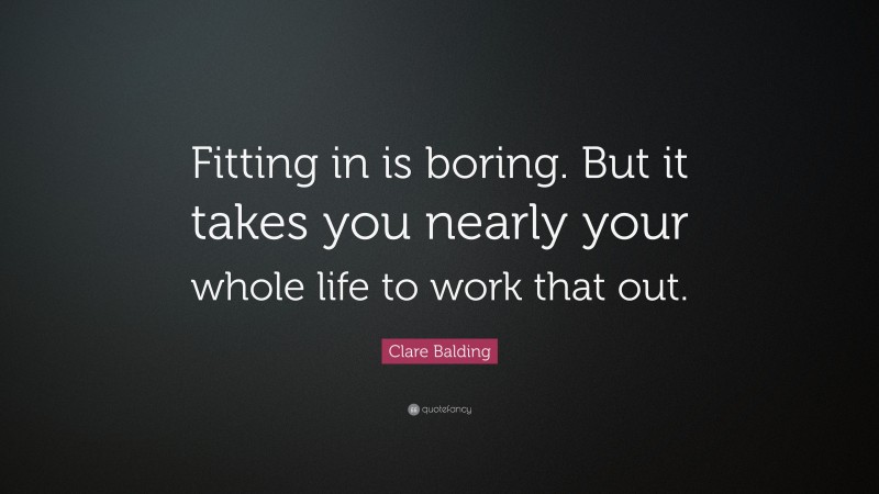 Clare Balding Quote: “Fitting in is boring. But it takes you nearly your whole life to work that out.”