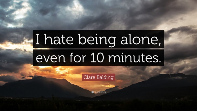 Clare Balding Quote: “I hate being alone, even for 10 minutes.”