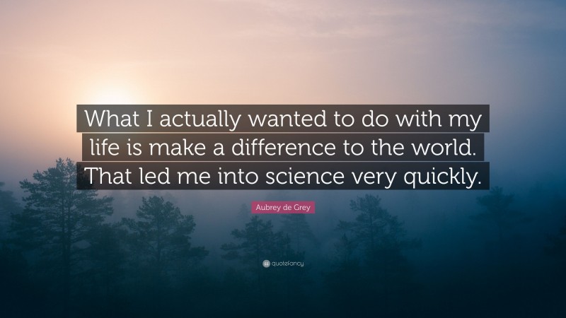 Aubrey de Grey Quote: “What I actually wanted to do with my life is make a difference to the world. That led me into science very quickly.”