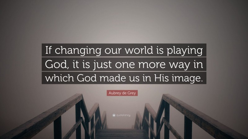 Aubrey de Grey Quote: “If changing our world is playing God, it is just one more way in which God made us in His image.”