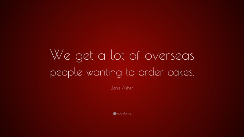 Jane Asher Quote: “We get a lot of overseas people wanting to order cakes.”