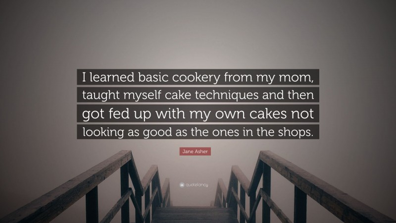 Jane Asher Quote: “I learned basic cookery from my mom, taught myself cake techniques and then got fed up with my own cakes not looking as good as the ones in the shops.”