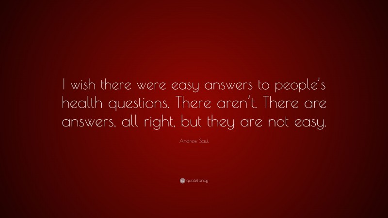 Andrew Saul Quote: “I wish there were easy answers to people’s health questions. There aren’t. There are answers, all right, but they are not easy.”