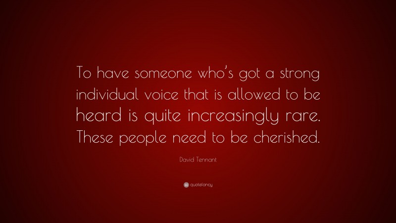 David Tennant Quote: “To have someone who’s got a strong individual voice that is allowed to be heard is quite increasingly rare. These people need to be cherished.”