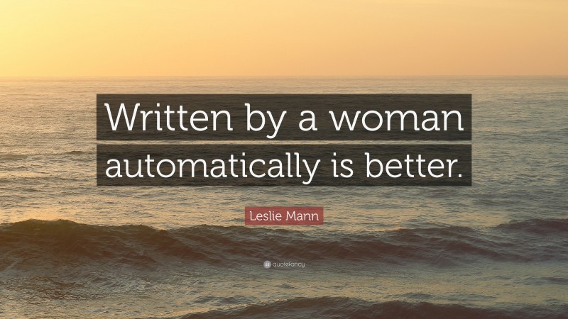 Leslie Mann Quote: “Written by a woman automatically is better.”