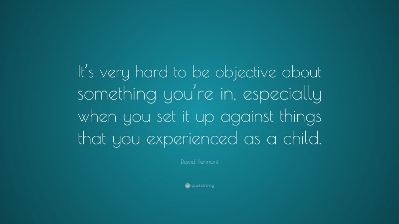 David Tennant Quote: “It’s very hard to be objective about something you’re in, especially when you set it up against things that you experienced as a child.”