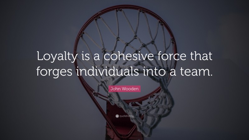 John Wooden Quote: “Loyalty is a cohesive force that forges individuals into a team.”