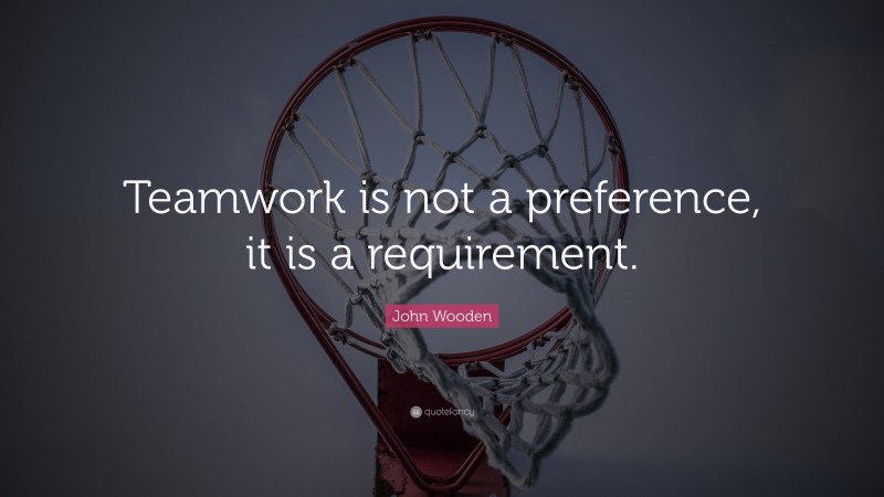 John Wooden Quote: “Teamwork is not a preference, it is a requirement.”