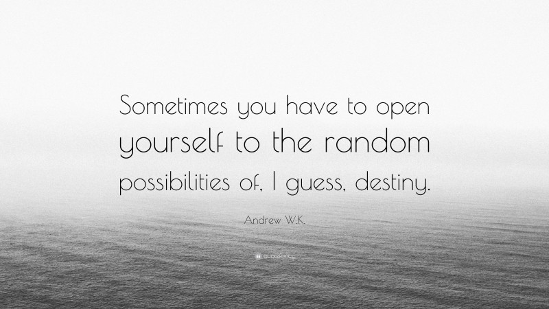 Andrew W.K. Quote: “Sometimes you have to open yourself to the random possibilities of, I guess, destiny.”