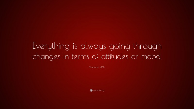 Andrew W.K. Quote: “Everything is always going through changes in terms of attitudes or mood.”
