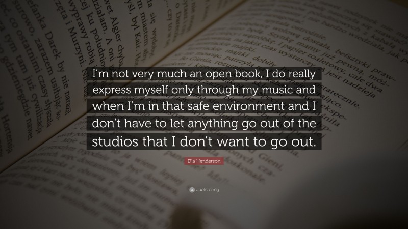 Ella Henderson Quote: “I’m not very much an open book, I do really express myself only through my music and when I’m in that safe environment and I don’t have to let anything go out of the studios that I don’t want to go out.”