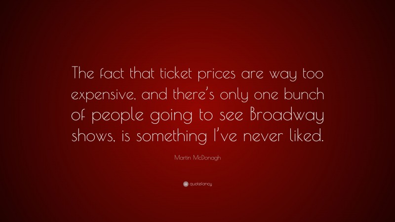 Martin McDonagh Quote: “The fact that ticket prices are way too expensive, and there’s only one bunch of people going to see Broadway shows, is something I’ve never liked.”