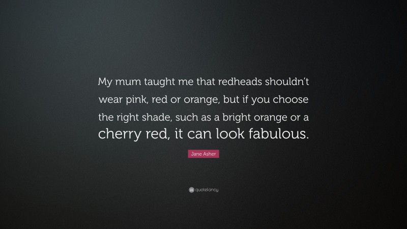 Jane Asher Quote: “My mum taught me that redheads shouldn’t wear pink, red or orange, but if you choose the right shade, such as a bright orange or a cherry red, it can look fabulous.”