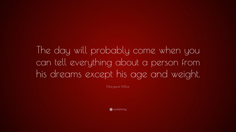 Margaret Millar Quote: “The day will probably come when you can tell everything about a person from his dreams except his age and weight.”