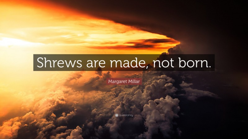 Margaret Millar Quote: “Shrews are made, not born.”