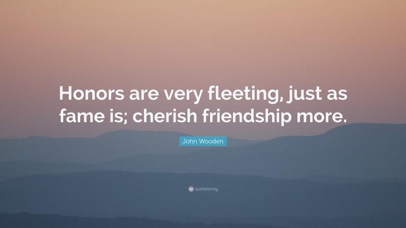 John Wooden Quote: “Honors are very fleeting, just as fame is; cherish friendship more.”