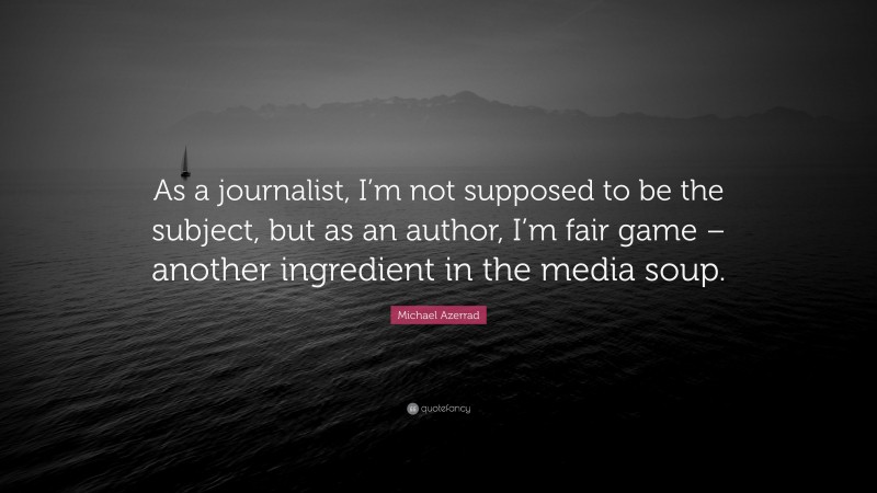 Michael Azerrad Quote: “As a journalist, I’m not supposed to be the subject, but as an author, I’m fair game – another ingredient in the media soup.”