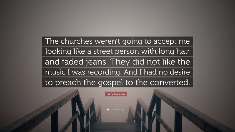 Larry Norman Quote: “The churches weren’t going to accept me looking like a street person with long hair and faded jeans. They did not like the music I was recording. And I had no desire to preach the gospel to the converted.”