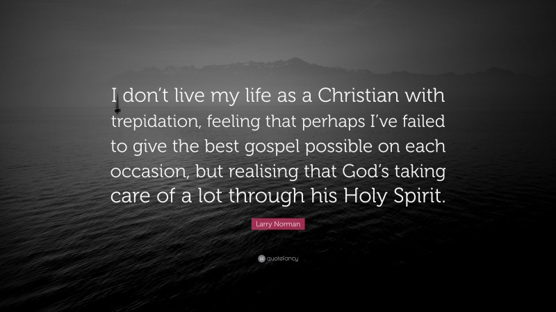 Larry Norman Quote: “I don’t live my life as a Christian with trepidation, feeling that perhaps I’ve failed to give the best gospel possible on each occasion, but realising that God’s taking care of a lot through his Holy Spirit.”
