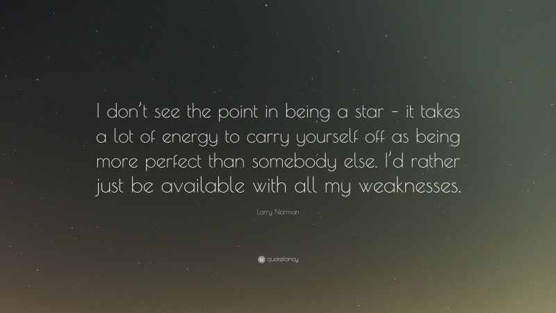 Larry Norman Quote: “I don’t see the point in being a star – it takes a lot of energy to carry yourself off as being more perfect than somebody else. I’d rather just be available with all my weaknesses.”