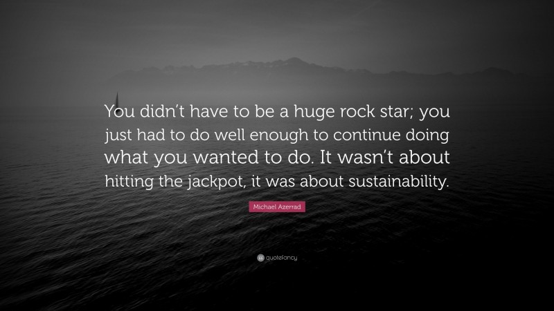 Michael Azerrad Quote: “You didn’t have to be a huge rock star; you just had to do well enough to continue doing what you wanted to do. It wasn’t about hitting the jackpot, it was about sustainability.”