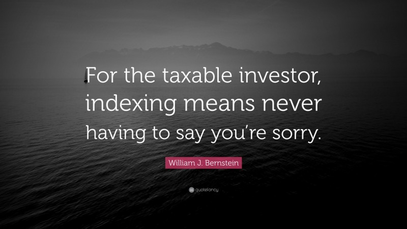 William J. Bernstein Quote: “For the taxable investor, indexing means never having to say you’re sorry.”