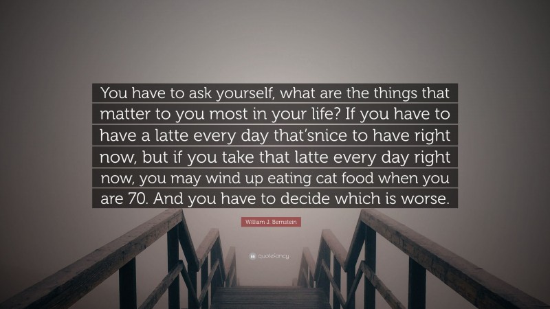 William J. Bernstein Quote: “You have to ask yourself, what are the things that matter to you most in your life? If you have to have a latte every day that’snice to have right now, but if you take that latte every day right now, you may wind up eating cat food when you are 70. And you have to decide which is worse.”
