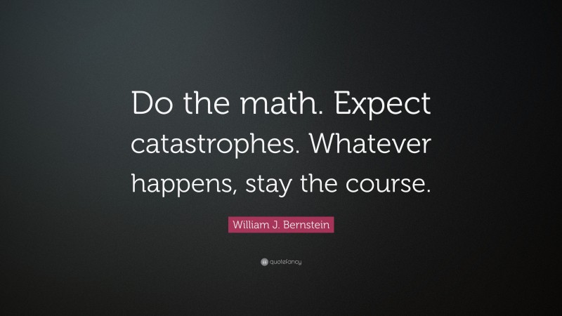 William J. Bernstein Quote: “Do the math. Expect catastrophes. Whatever happens, stay the course.”