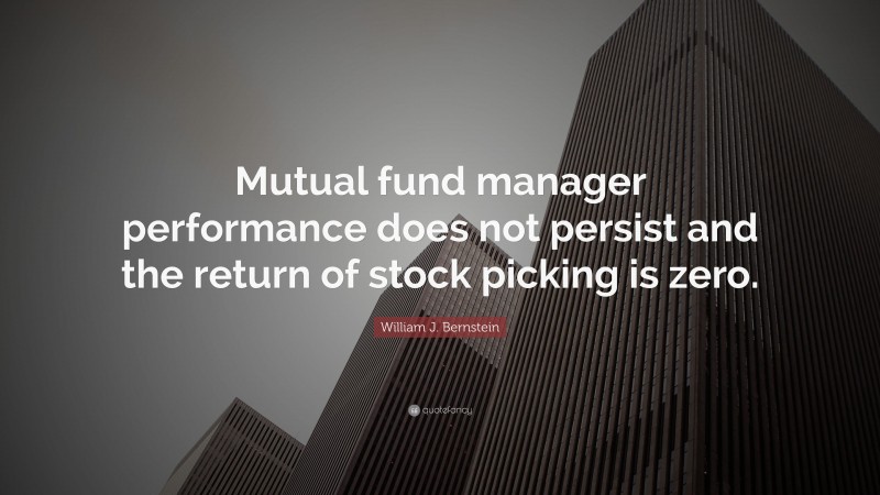 William J. Bernstein Quote: “Mutual fund manager performance does not persist and the return of stock picking is zero.”