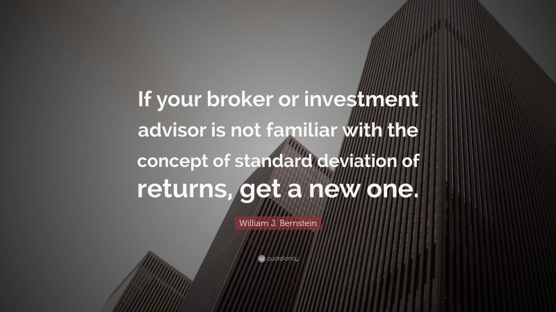 William J. Bernstein Quote: “If your broker or investment advisor is not familiar with the concept of standard deviation of returns, get a new one.”