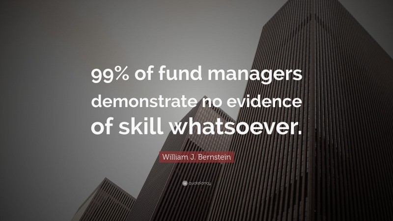 William J. Bernstein Quote: “99% of fund managers demonstrate no evidence of skill whatsoever.”
