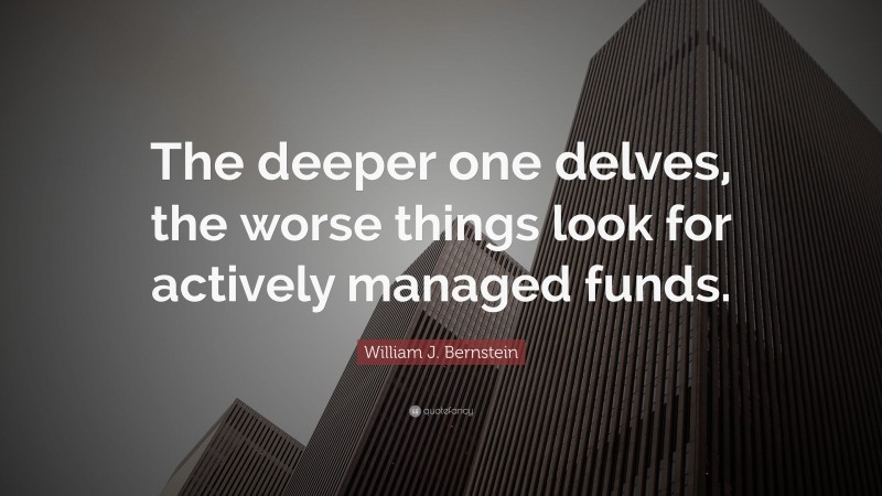 William J. Bernstein Quote: “The deeper one delves, the worse things look for actively managed funds.”