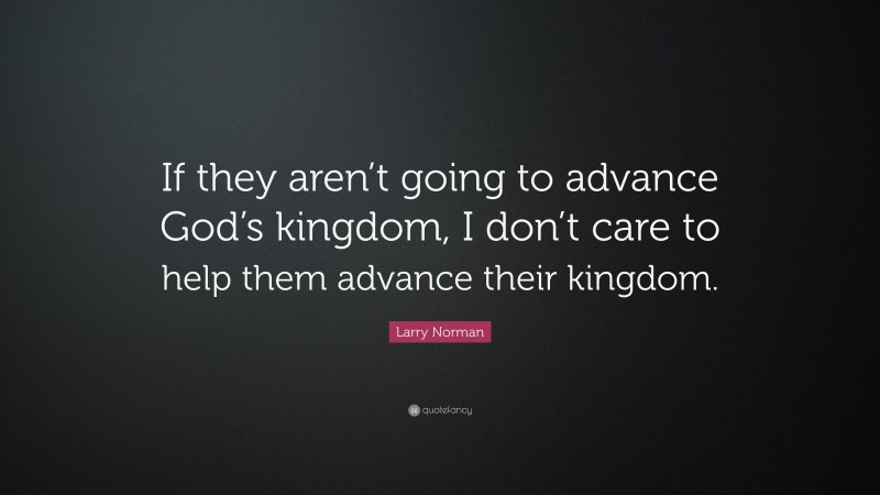Larry Norman Quote: “If they aren’t going to advance God’s kingdom, I don’t care to help them advance their kingdom.”