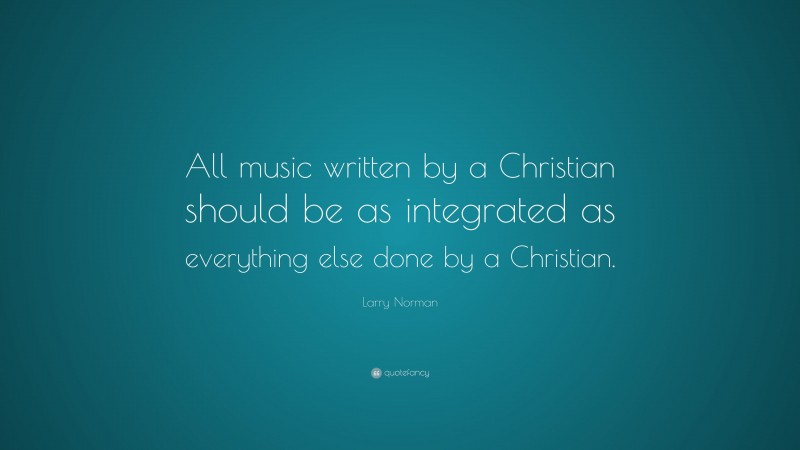 Larry Norman Quote: “All music written by a Christian should be as integrated as everything else done by a Christian.”