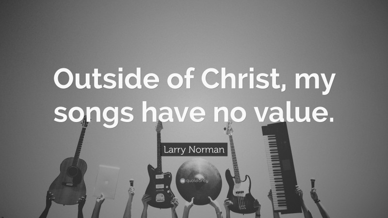 Larry Norman Quote: “Outside of Christ, my songs have no value.”