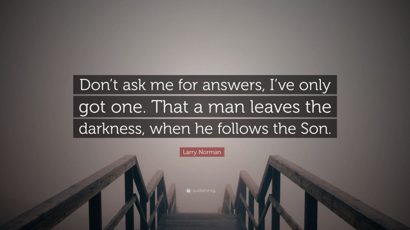 Larry Norman Quote: “Don’t ask me for answers, I’ve only got one. That a man leaves the darkness, when he follows the Son.”