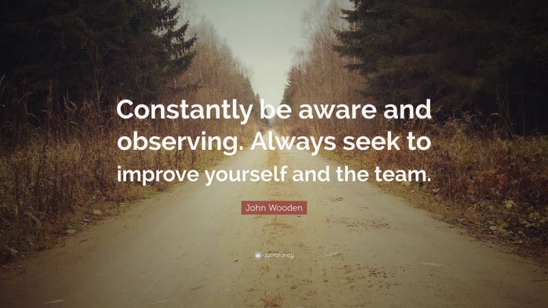 John Wooden Quote: “Constantly be aware and observing. Always seek to ...